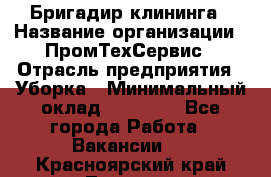 Бригадир клининга › Название организации ­ ПромТехСервис › Отрасль предприятия ­ Уборка › Минимальный оклад ­ 30 000 - Все города Работа » Вакансии   . Красноярский край,Талнах г.